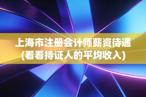 上海市注册会计师薪资待遇(看看持证人的平均收入)