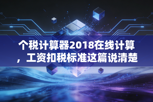个税计算器2018在线计算，工资扣税标准这篇说清楚了