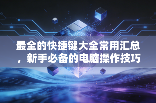 最全的快捷键大全常用汇总，新手必备的电脑操作技巧！