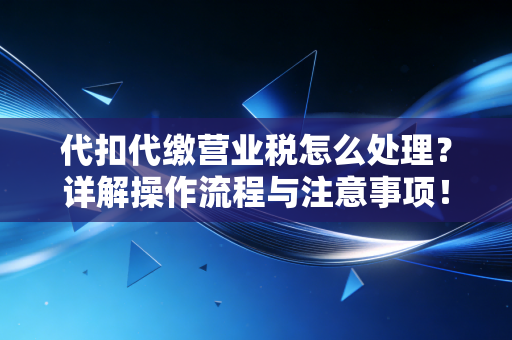 代扣代缴营业税怎么处理?详解操作流程与注意事项!