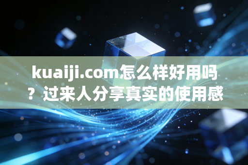 kuaiji.com怎么样好用吗？过来人分享真实的使用感受