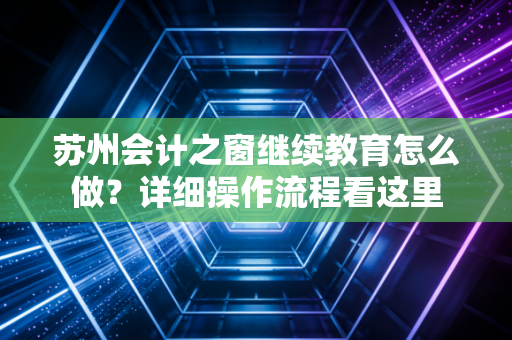 苏州会计之窗继续教育怎么做？详细操作流程看这里