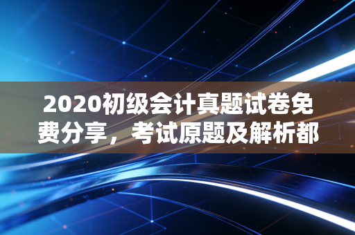 2020初级会计真题试卷免费分享,考试原题及解析都在这!