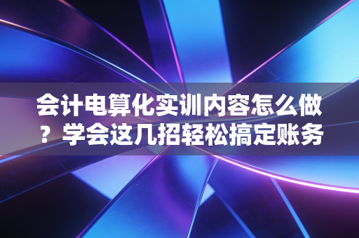 会计电算化实训内容怎么做？学会这几招轻松搞定账务