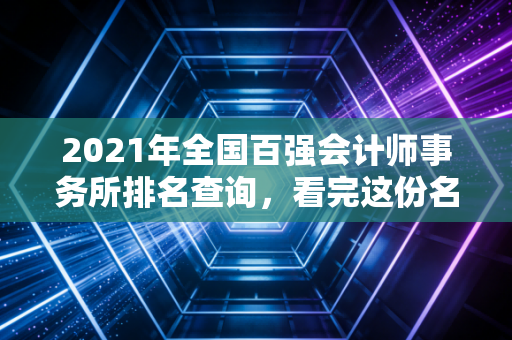 2021年全国百强会计师事务所排名查询,看完这份名单全知道!
