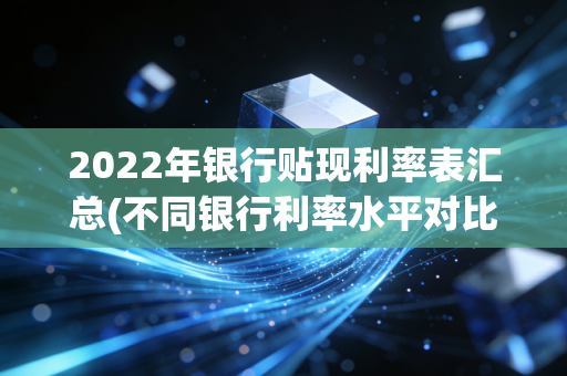 2022年银行贴现利率表汇总(不同银行利率水平对比)