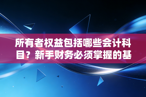 所有者权益包括哪些会计科目?新手财务必须掌握的基础!