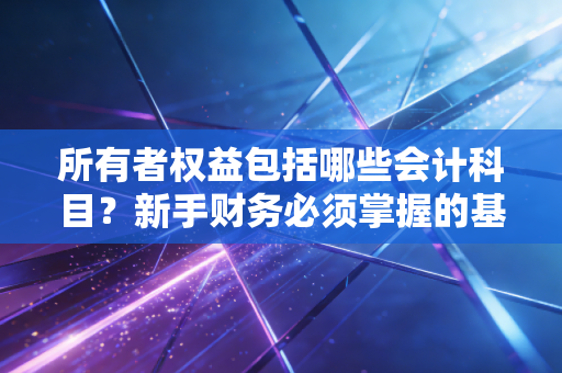 所有者权益包括哪些会计科目？新手财务必须掌握的基础！