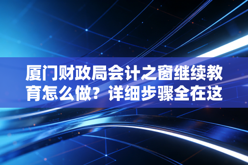 厦门财政局会计之窗继续教育怎么做？详细步骤全在这里！