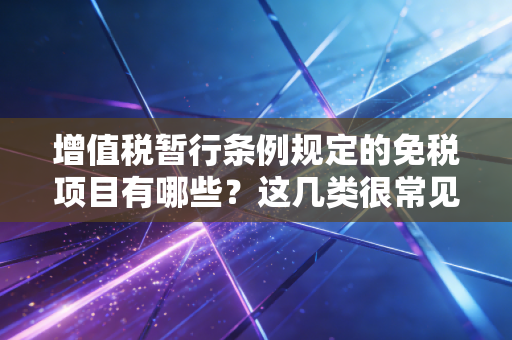 增值税暂行条例规定的免税项目有哪些？这几类很常见！