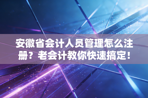 安徽省会计人员管理怎么注册？老会计教你快速搞定！