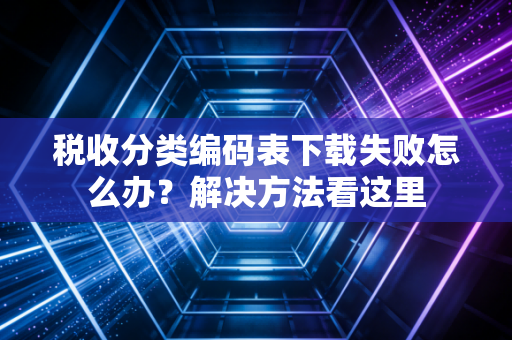 税收分类编码表下载失败怎么办？解决方法看这里