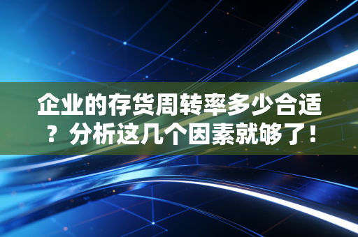 企业的存货周转率多少合适？分析这几个因素就够了！