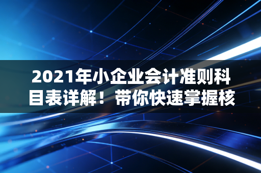 2021年小企业会计准则科目表详解！带你快速掌握核算要点