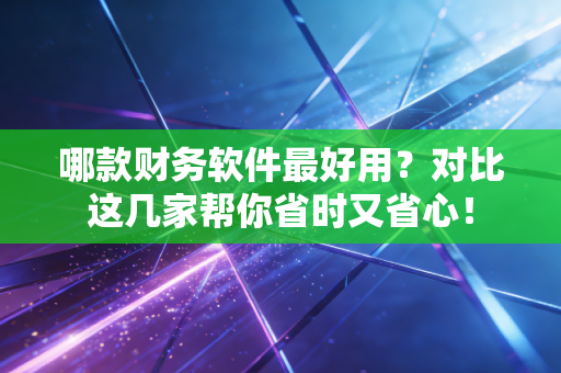 哪款财务软件最好用？对比这几家帮你省时又省心！