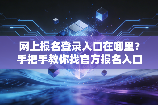 网上报名登录入口在哪里?手把手教你找官方报名入口
