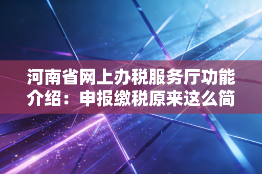 河南省网上办税服务厅功能介绍:申报缴税原来这么简单
