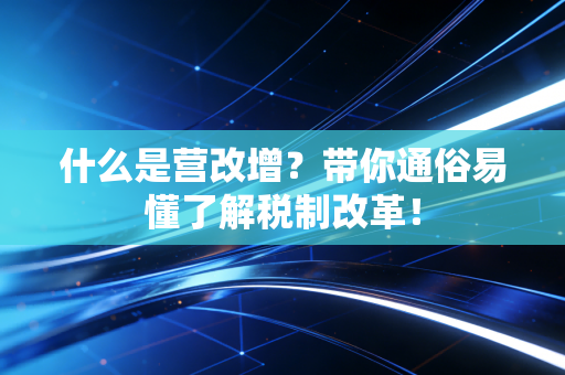 什么是营改增?带你通俗易懂了解税制改革!