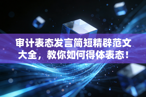 审计表态发言简短精辟范文大全,教你如何得体表态!