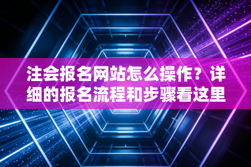 注会报名网站怎么操作？详细的报名流程和步骤看这里