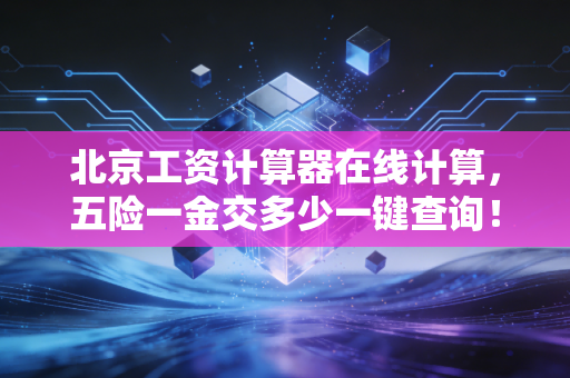 北京工资计算器在线计算,五险一金交多少一键查询!