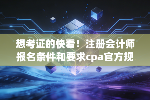想考证的快看！注册会计师报名条件和要求cpa官方规定。