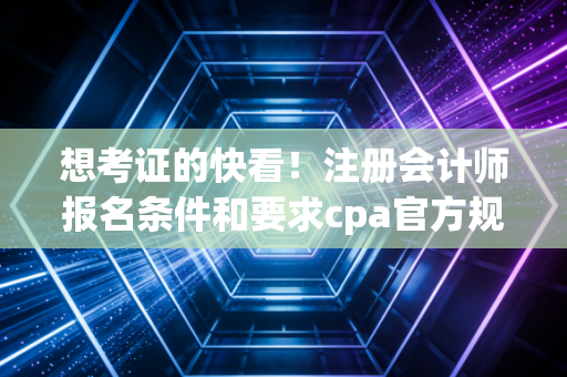 想考证的快看！注册会计师报名条件和要求cpa官方规定。