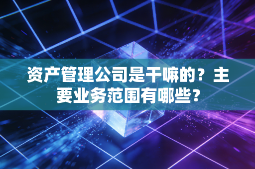 资产管理公司是干嘛的？主要业务范围有哪些？
