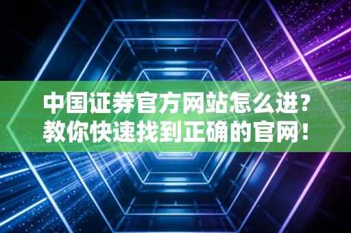 中国证券官方网站怎么进?教你快速找到正确的官网!