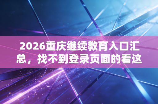 2026重庆继续教育入口汇总，找不到登录页面的看这里！