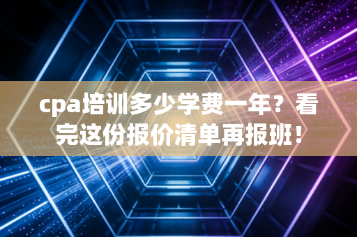 cpa培训多少学费一年？看完这份报价清单再报班！