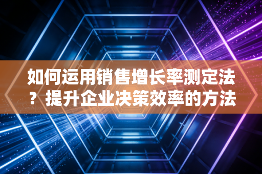 如何运用销售增长率测定法？提升企业决策效率的方法！