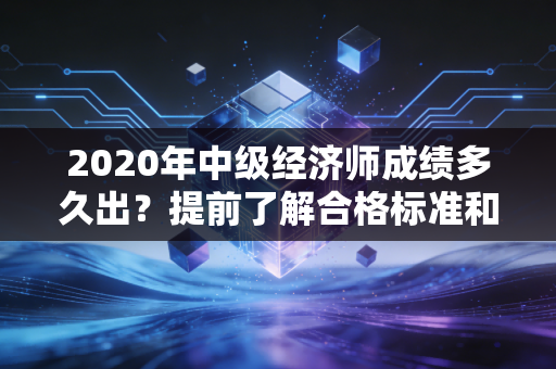 2020年中级经济师成绩多久出?提前了解合格标准和要求!