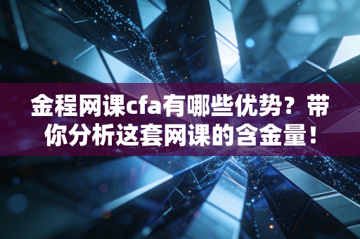 金程网课cfa有哪些优势?带你分析这套网课的含金量!