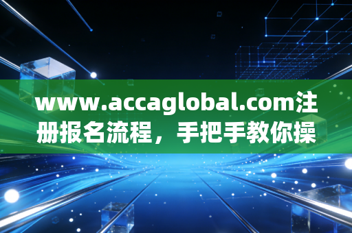 www.accaglobal.com注册报名流程,手把手教你操作!