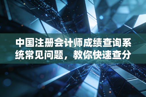 中国注册会计师成绩查询系统常见问题,教你快速查分技巧