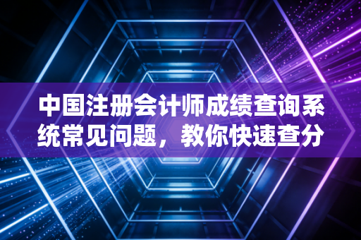 中国注册会计师成绩查询系统常见问题，教你快速查分技巧