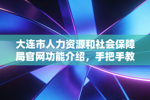 大连市人力资源和社会保障局官网功能介绍，手把手教你在线办！
