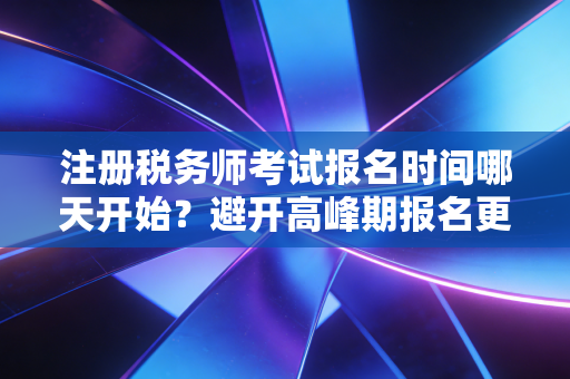 注册税务师考试报名时间哪天开始？避开高峰期报名更顺畅