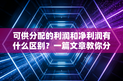 可供分配的利润和净利润有什么区别？一篇文章教你分清楚！