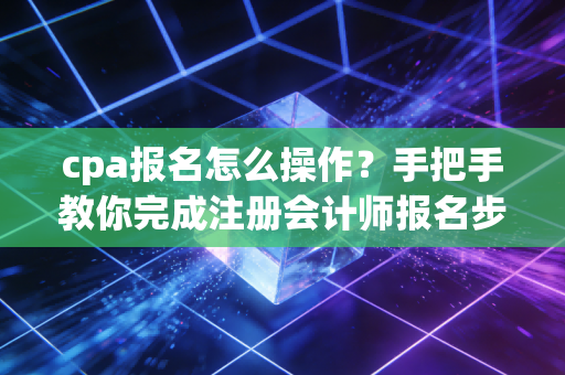 cpa报名怎么操作?手把手教你完成注册会计师报名步骤