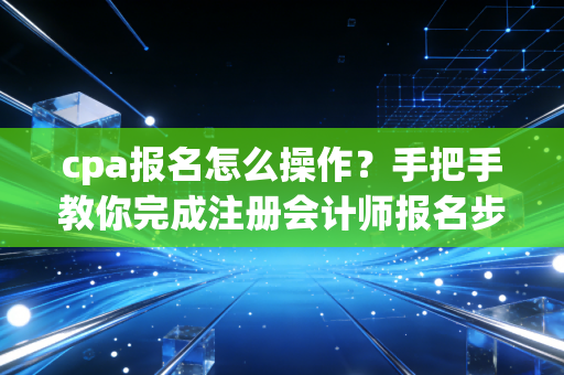 cpa报名怎么操作？手把手教你完成注册会计师报名步骤