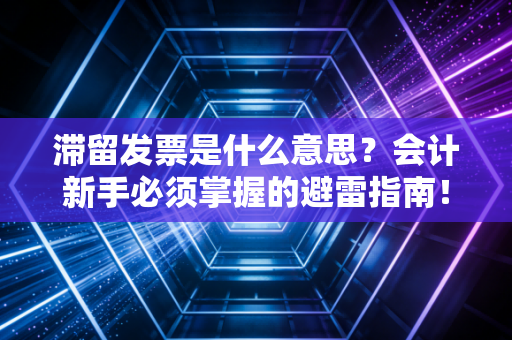 滞留发票是什么意思？会计新手必须掌握的避雷指南！