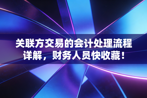 关联方交易的会计处理流程详解,财务人员快收藏!