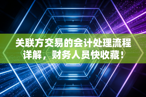关联方交易的会计处理流程详解，财务人员快收藏！