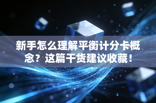新手怎么理解平衡计分卡概念?这篇干货建议收藏!