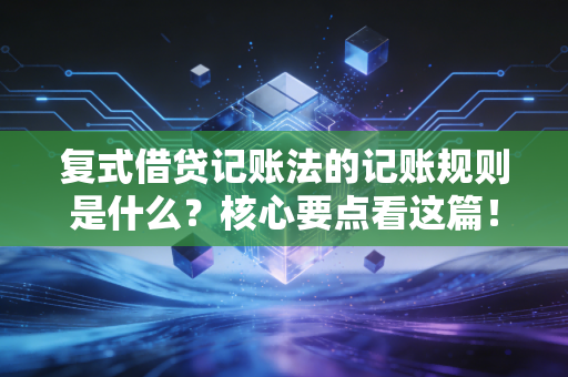 复式借贷记账法的记账规则是什么？核心要点看这篇！