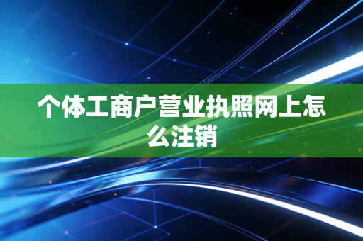 个体工商户营业执照网上怎么注销