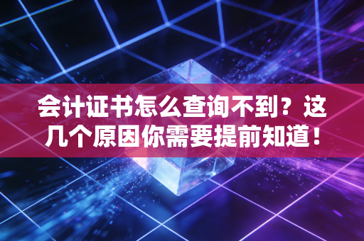 会计证书怎么查询不到?这几个原因你需要提前知道!