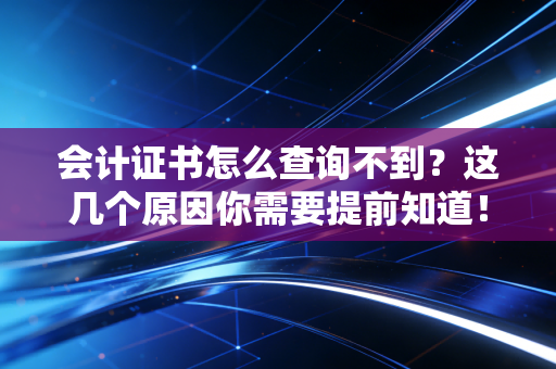 会计证书怎么查询不到？这几个原因你需要提前知道！